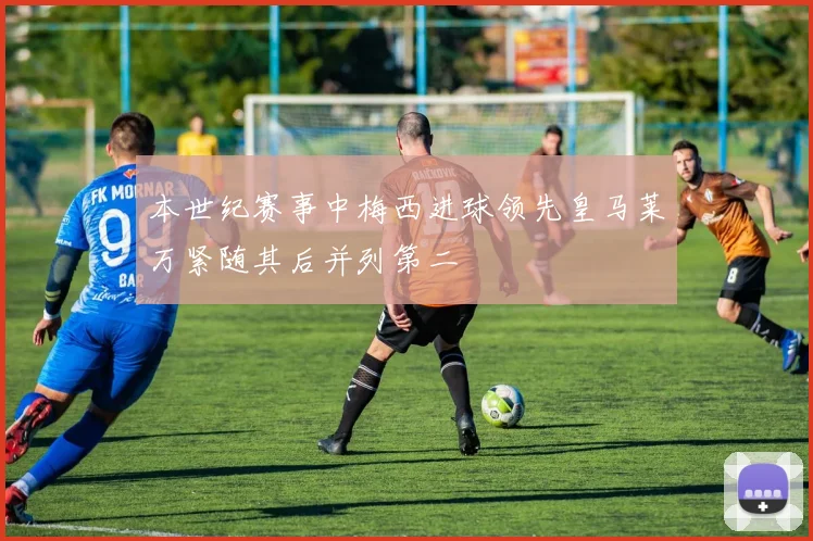 本世纪赛事中梅西进球领先皇马莱万紧随其后并列第二