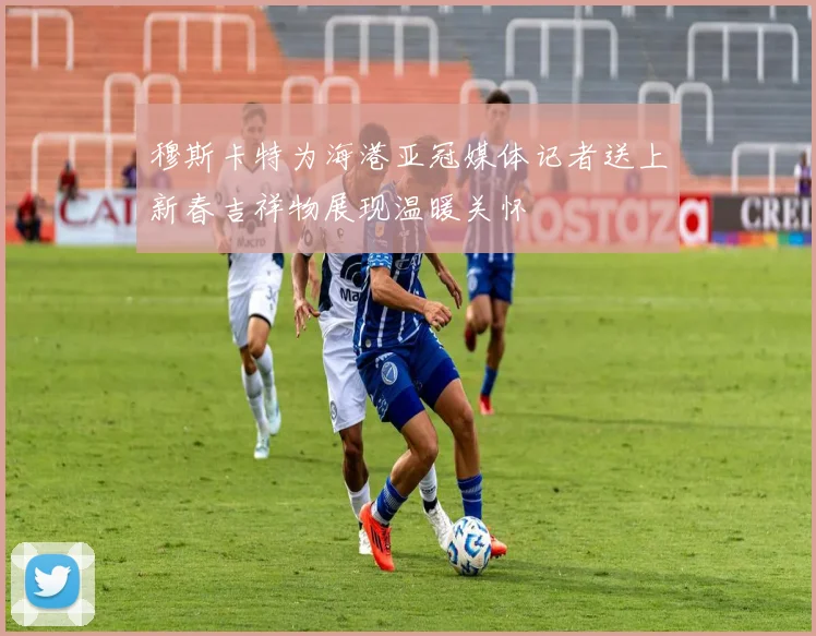 穆斯卡特为海港亚冠媒体记者送上新春吉祥物展现温暖关怀