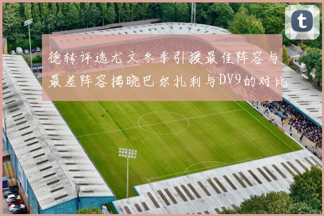 德转评选尤文冬季引援最佳阵容与最差阵容揭晓巴尔扎利与DV9的对比分析