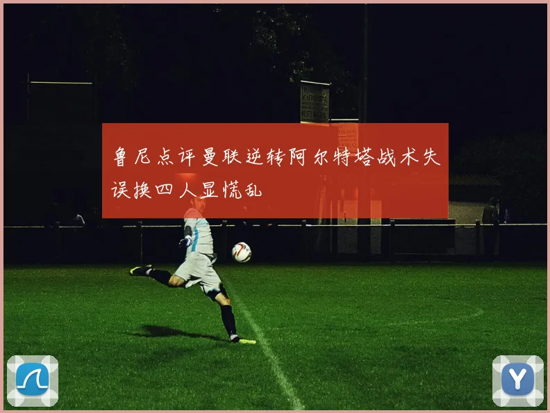 鲁尼点评曼联逆转阿尔特塔战术失误换四人显慌乱