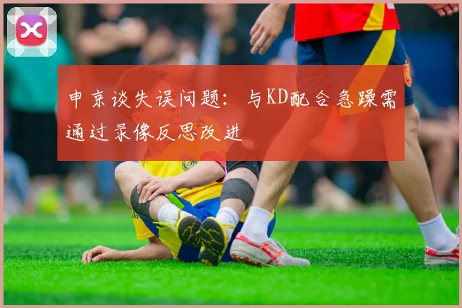 申京谈失误问题：与KD配合急躁需通过录像反思改进