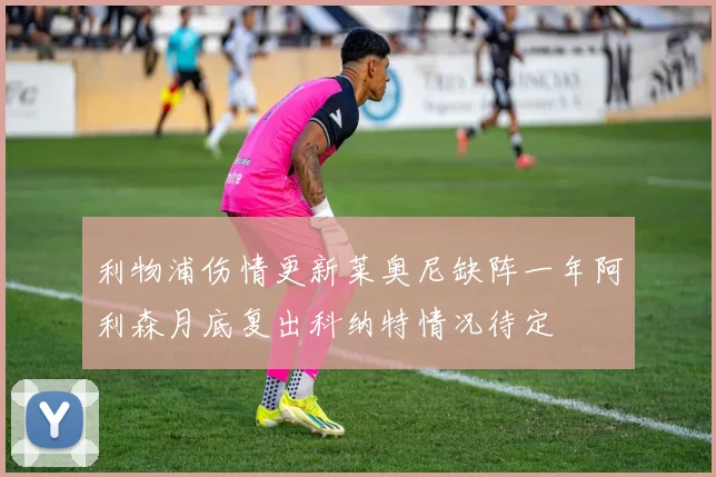 利物浦伤情更新莱奥尼缺阵一年阿利森月底复出科纳特情况待定