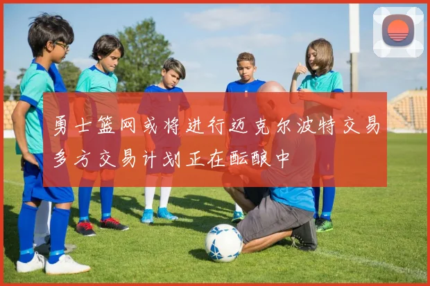 勇士篮网或将进行迈克尔波特交易多方交易计划正在酝酿中