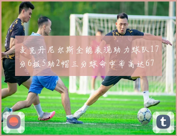 麦克丹尼尔斯全能表现助力球队17分6板5助2帽三分球命中率高达67