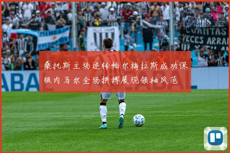 桑托斯主场逆转帕尔梅拉斯成功保级内马尔全场拼搏展现领袖风范