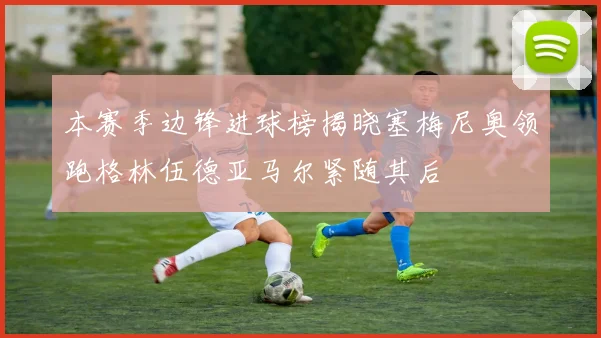 本赛季边锋进球榜揭晓塞梅尼奥领跑格林伍德亚马尔紧随其后