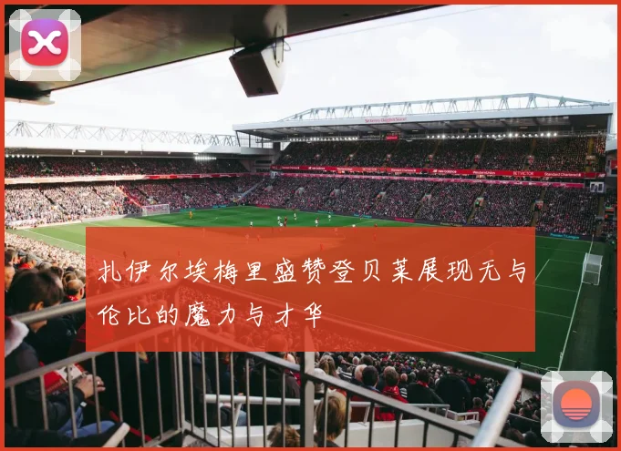 扎伊尔埃梅里盛赞登贝莱展现无与伦比的魔力与才华