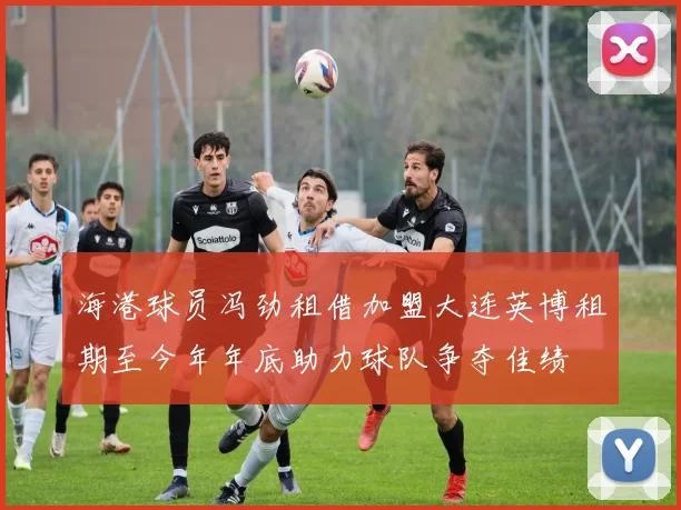 海港球员冯劲租借加盟大连英博租期至今年年底助力球队争夺佳绩