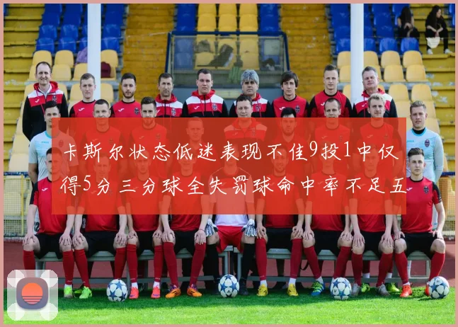 卡斯尔状态低迷表现不佳9投1中仅得5分三分球全失罚球命中率不足五成