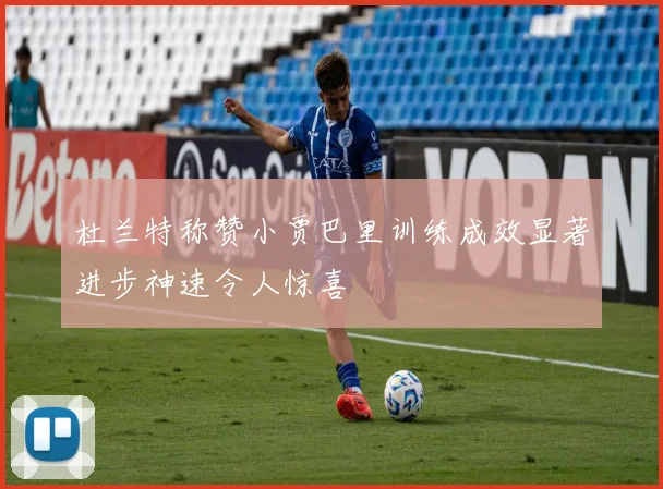 杜兰特称赞小贾巴里训练成效显著进步神速令人惊喜