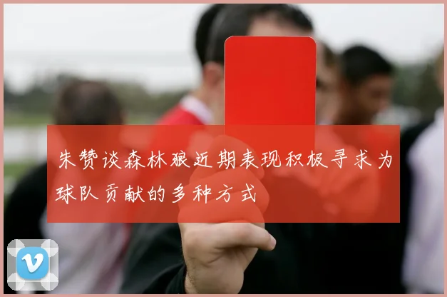 朱赞谈森林狼近期表现积极寻求为球队贡献的多种方式