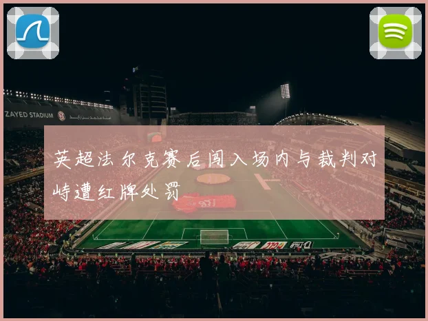 英超法尔克赛后闯入场内与裁判对峙遭红牌处罚