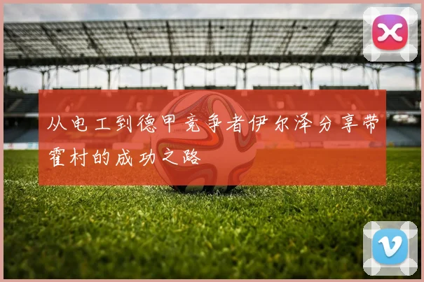 从电工到德甲竞争者伊尔泽分享带霍村的成功之路