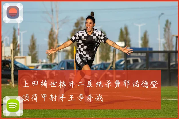 上田绮世梅开二度绝杀费耶诺德登顶荷甲射手王争夺战