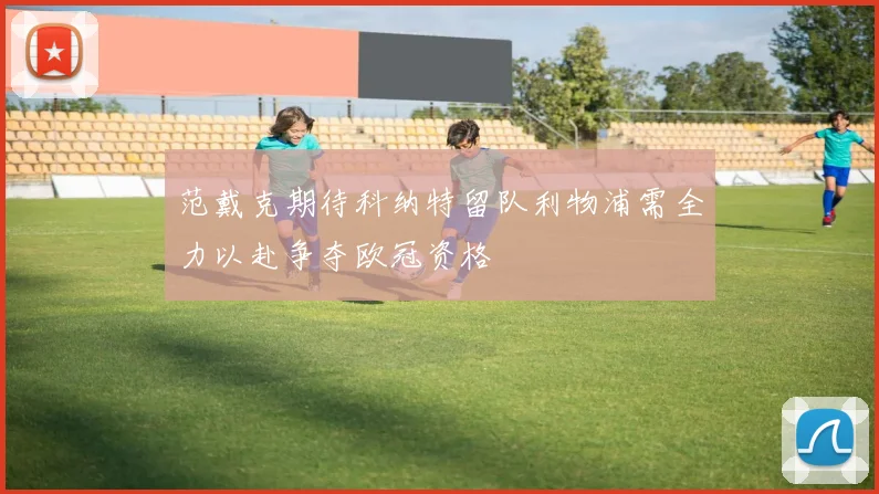 范戴克期待科纳特留队利物浦需全力以赴争夺欧冠资格