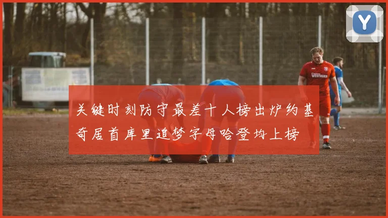 关键时刻防守最差十人榜出炉约基奇居首库里追梦字母哈登均上榜