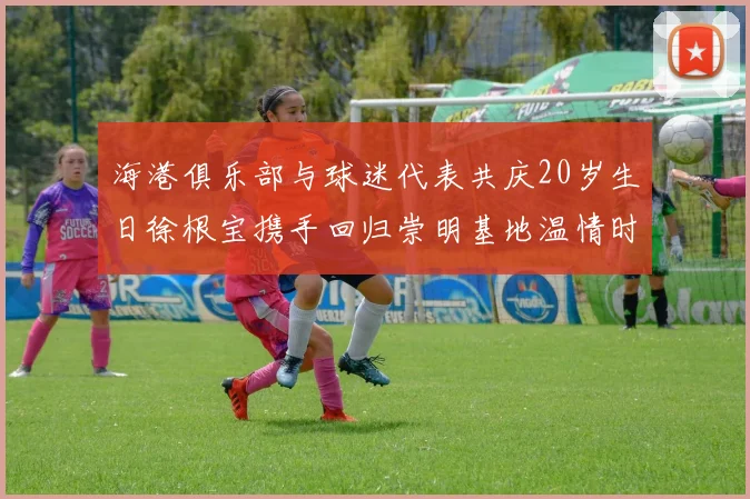 海港俱乐部与球迷代表共庆20岁生日徐根宝携手回归崇明基地温情时刻