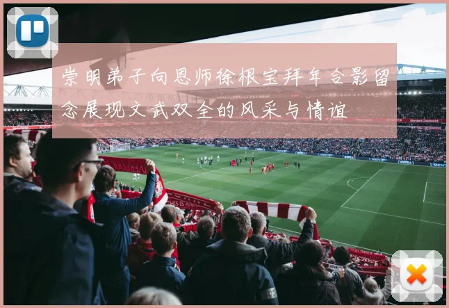 崇明弟子向恩师徐根宝拜年合影留念展现文武双全的风采与情谊