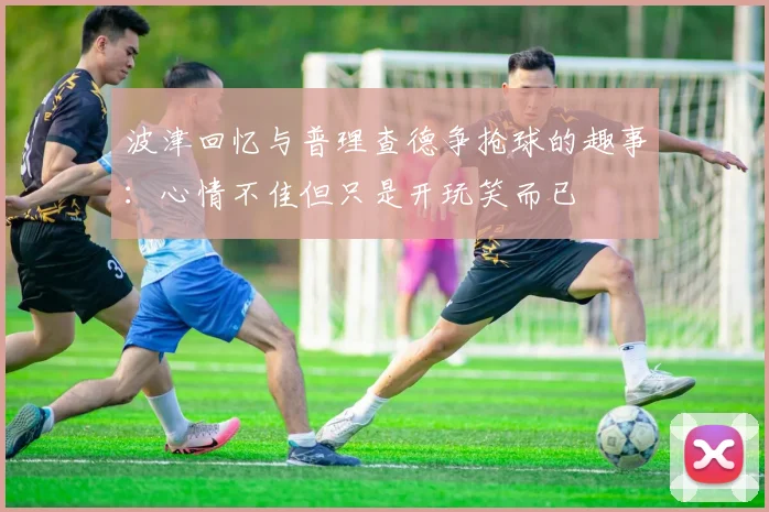 波津回忆与普理查德争抢球的趣事：心情不佳但只是开玩笑而已