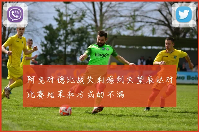 阿克对德比战失利感到失望表达对比赛结果和方式的不满