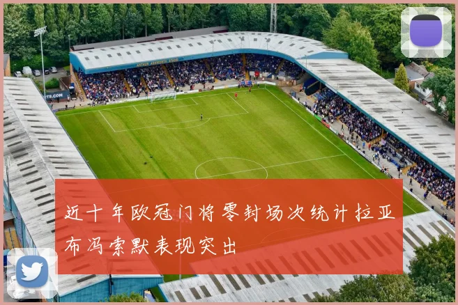 近十年欧冠门将零封场次统计拉亚布冯索默表现突出