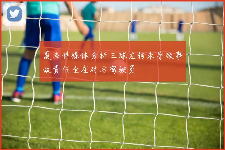 夏洛特媒体分析三球左转未导致事故责任全在对方驾驶员