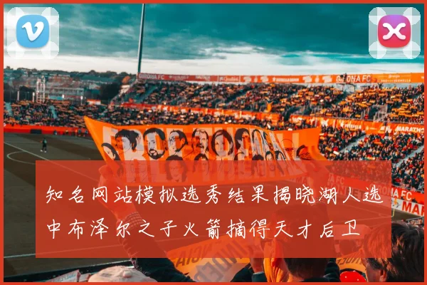 知名网站模拟选秀结果揭晓湖人选中布泽尔之子火箭摘得天才后卫