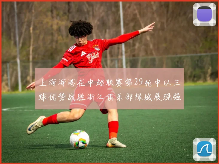 上海海港在中超联赛第29轮中以三球优势战胜浙江俱乐部绿城展现强劲实力
