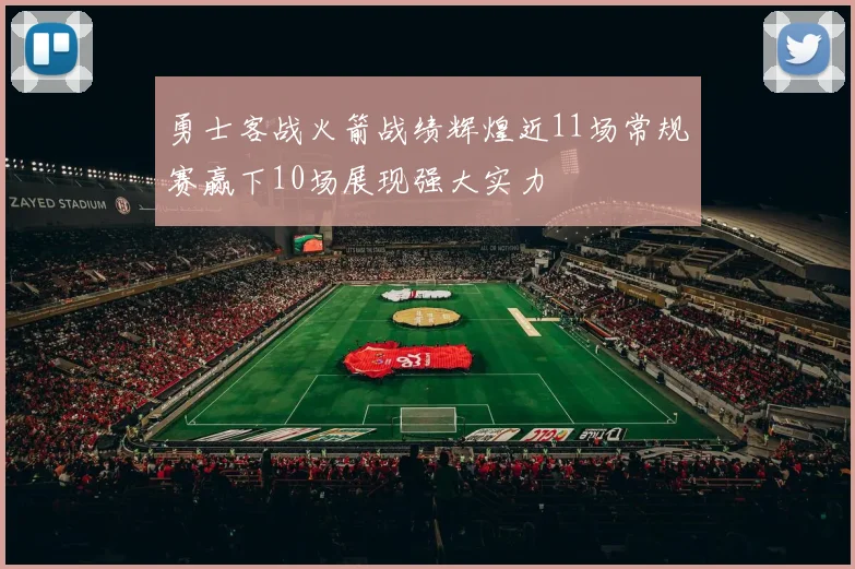 勇士客战火箭战绩辉煌近11场常规赛赢下10场展现强大实力